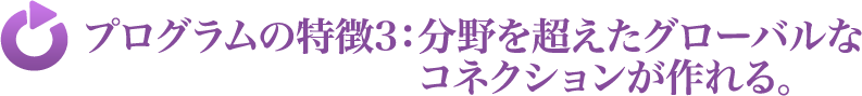 プログラムの特徴3：分野を超えたグローバルなコネクションが作れる。