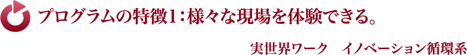 プログラムの特徴1：様々な現場を体験できる。