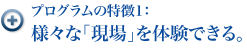 プログラムの特徴1：様々な「現場」を体験できる。